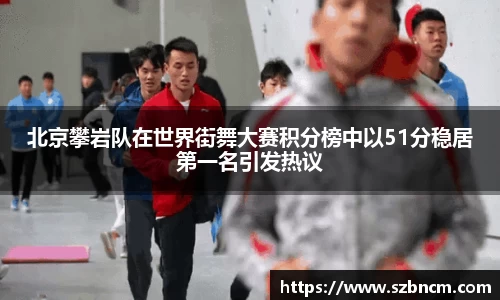 北京攀岩队在世界街舞大赛积分榜中以51分稳居第一名引发热议