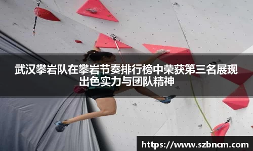 武汉攀岩队在攀岩节奏排行榜中荣获第三名展现出色实力与团队精神