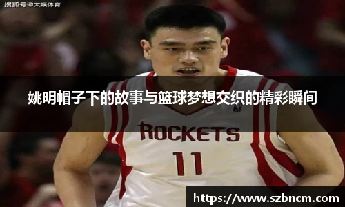 姚明帽子下的故事与篮球梦想交织的精彩瞬间