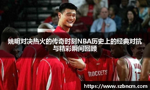 姚明对决热火的传奇时刻NBA历史上的经典对抗与精彩瞬间回顾