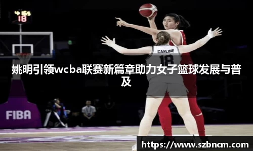姚明引领wcba联赛新篇章助力女子篮球发展与普及