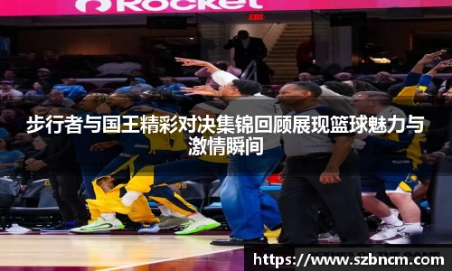 步行者与国王精彩对决集锦回顾展现篮球魅力与激情瞬间