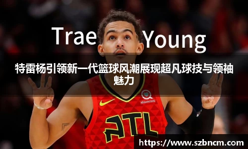 特雷杨引领新一代篮球风潮展现超凡球技与领袖魅力