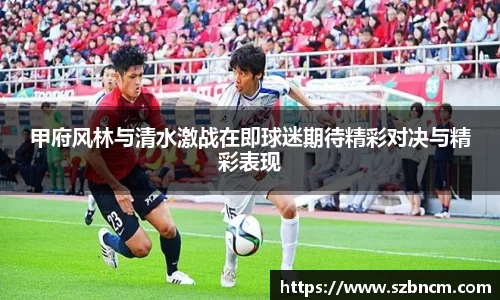 甲府风林与清水激战在即球迷期待精彩对决与精彩表现
