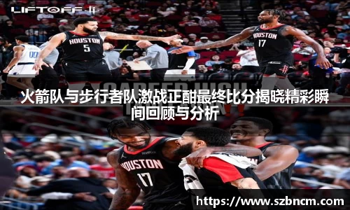 火箭队与步行者队激战正酣最终比分揭晓精彩瞬间回顾与分析