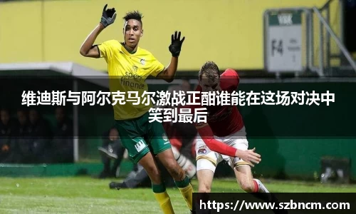 维迪斯与阿尔克马尔激战正酣谁能在这场对决中笑到最后