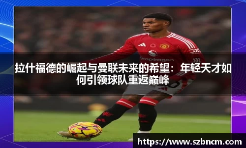拉什福德的崛起与曼联未来的希望：年轻天才如何引领球队重返巅峰