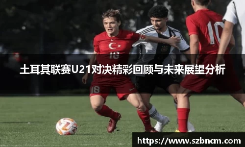 土耳其联赛U21对决精彩回顾与未来展望分析