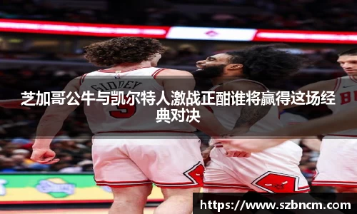 芝加哥公牛与凯尔特人激战正酣谁将赢得这场经典对决