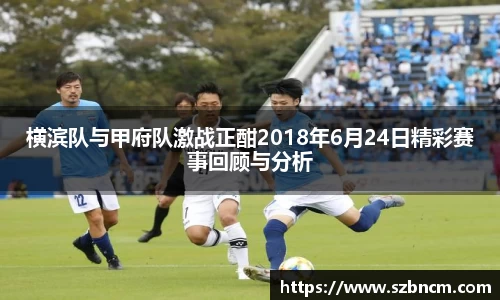 横滨队与甲府队激战正酣2018年6月24日精彩赛事回顾与分析