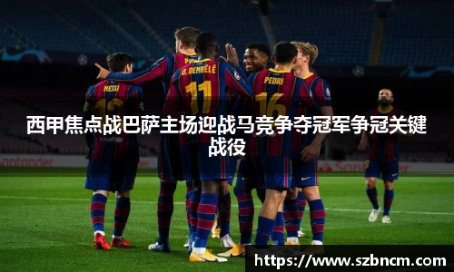 西甲焦点战巴萨主场迎战马竞争夺冠军争冠关键战役