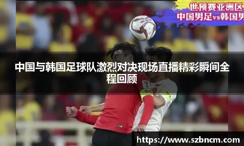 中国与韩国足球队激烈对决现场直播精彩瞬间全程回顾