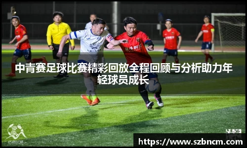 中青赛足球比赛精彩回放全程回顾与分析助力年轻球员成长