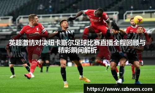 英超激情对决纽卡斯尔足球比赛直播全程回顾与精彩瞬间解析