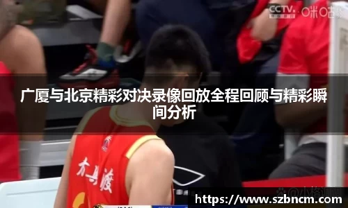广厦与北京精彩对决录像回放全程回顾与精彩瞬间分析