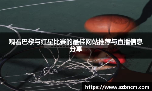 观看巴黎与红星比赛的最佳网站推荐与直播信息分享